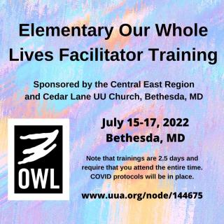 Elementary Our Whole Lives Faciliator Training, Sponsored by the Central East Region and Cedar Lane UU Church, Bethesda, MD. July 13-15, 2022. Note that trainings are 2.5 days and require that you attend the entire time. COVID protocols will be in place.