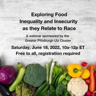 exploring food inequality and insecurity and they related to race. A webinar sponsored by the Greater Pittsburgh UU Cluster. Saturday, June 18, 2022, 10a-12p ET. Free to all, registration required.