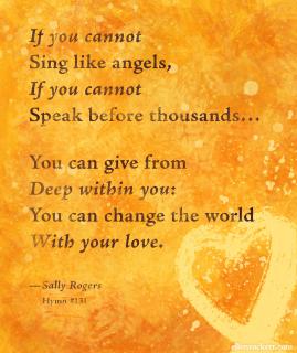 "Love Will Guide Us" Quote: If you cannot sing like angels, If you cannot speak before thousands..You can give from deep within you: You can change the world with your love.