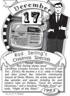December Seventeenth, Rod Serling’s Christmas Specials (1963). Though Jewish Rod Serling always loved Christmas (maybe because his birthday was December twenty-fifth). He became a Unitarian Universalist while in college.