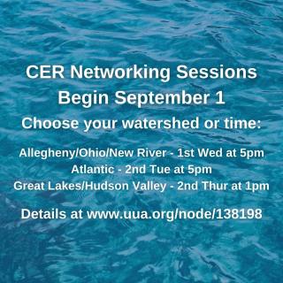 Blue green water background with white letters. CER Networking Sessions Begin September 1, Choose your watershed or time. Allegheny/Ohio/New River 1st Wed at 5pm, Atlantic 2nd Tue at 5pm, Great Lakes/Hudson Valley 2nd Thur at 1pm. Details at www.uua.org/node/138198
