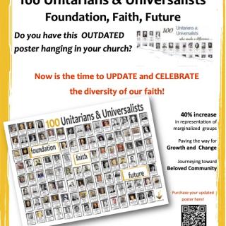 100 Unitarian & Universalists, Foundation, Faith, Future poster. Do you have htis outdated poster hanging in your church? Now is the time to update and celebrate the diveristy of our faith! 40% increase in representation of marginalized groups. Paving the way for Growth and Change. Journeying toward Beloved Community. A project of the 8th principle transformation committee of teh Unitarian Universalist Church of Akron. 