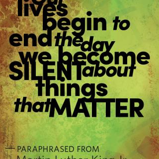 "Our lives begin to end the day we become silent about things that matter," paraphrased from Martin Luther King, Jr.