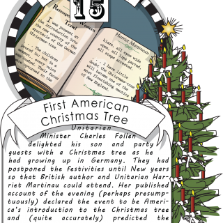 December fifteenth, the First American Christmas Tree (1832). Unitarian Minister Charles Follen delighted his son and party guests with a Christmas tree as he had growing up in Germany.