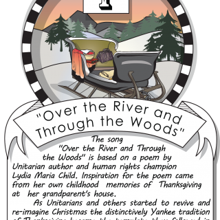 December first, "Over The River And Through The Woods" (1844). The song "Over The River And   Through The Woods" is based on a poem by Unitarian author and human rights champion Lidia Maria   Child. Inspiration for the poem came from her own childhood mem