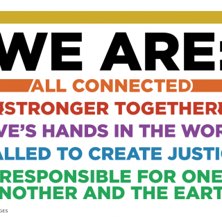 We are all connected; stronger together; love's hands in the world; called to create justice; responsible for one another and the Earth.